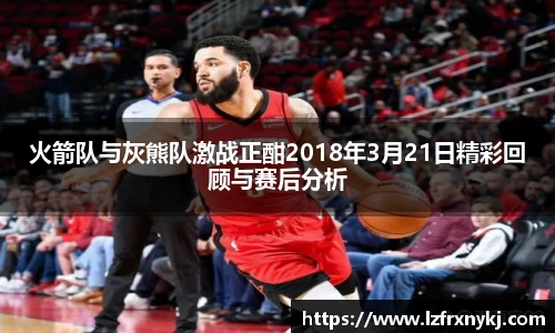 火箭队与灰熊队激战正酣2018年3月21日精彩回顾与赛后分析
