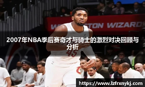 2007年NBA季后赛奇才与骑士的激烈对决回顾与分析